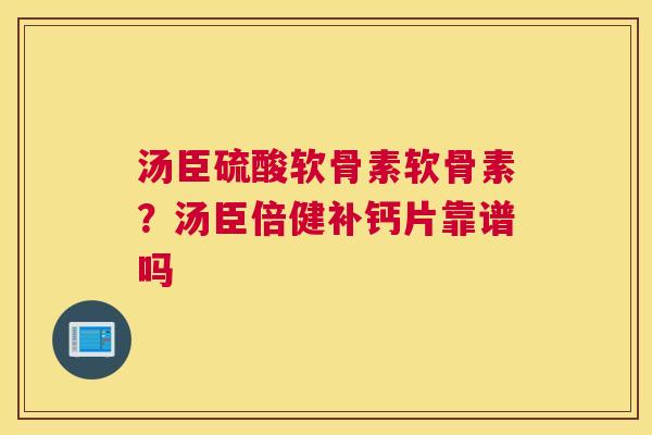 汤臣硫酸软骨素软骨素?汤臣倍健补钙片靠谱吗 汤臣硫酸软骨素软骨素?汤臣倍健补钙片靠谱吗