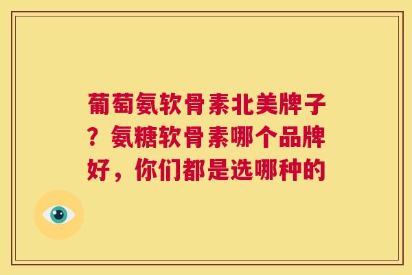 葡萄氨软骨素北美牌子?氨糖软骨素哪个品牌好,你们都是选哪种的 葡萄氨软骨素北美牌子?氨糖软骨素哪个品牌好,你们都是选哪种的