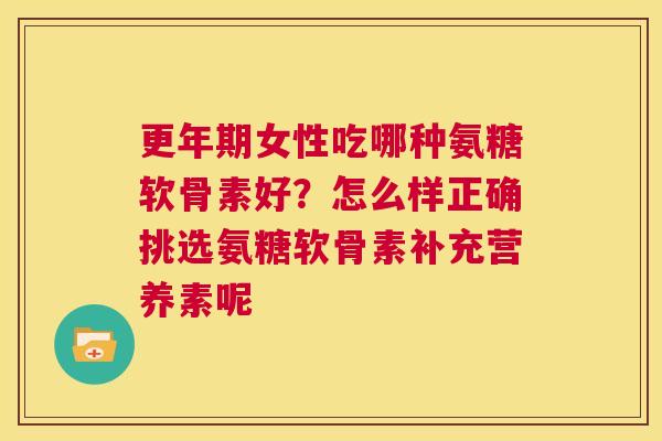 更年期女性吃哪种氨糖软骨素好?怎么样正确挑选氨糖软骨素补充营养素呢