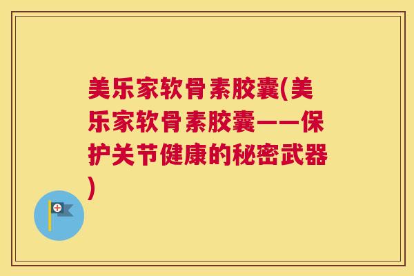 美乐家软骨素胶囊(美乐家软骨素胶囊——保护关节健康的秘密武器) 美乐家软骨素胶囊(美乐家软骨素胶囊——保护关节健康的秘密武器)