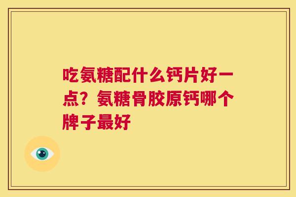 吃氨糖配什么钙片好一点?氨糖骨胶原钙哪个牌子最好