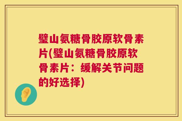 璧山氨糖骨胶原软骨素片(璧山氨糖骨胶原软骨素片:缓解关节问题的好选择)