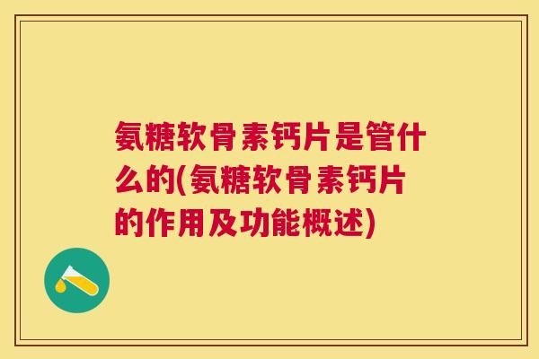 氨糖软骨素钙片是管什么的(氨糖软骨素钙片的作用及功能概述)