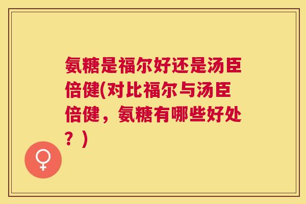 氨糖是福尔好还是汤臣倍健(对比福尔与汤臣倍健,氨糖有哪些好处?)