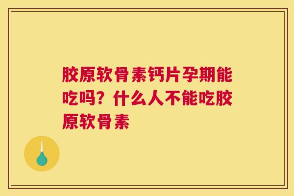 胶原软骨素钙片孕期能吃吗?什么人不能吃胶原软骨素