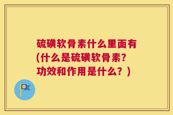 硫磺软骨素什么里面有(什么是硫磺软骨素?功效和作用是什么?)