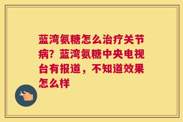 蓝湾氨糖怎么治疗关节病?蓝湾氨糖中央电视台有报道,不知道效果怎么样