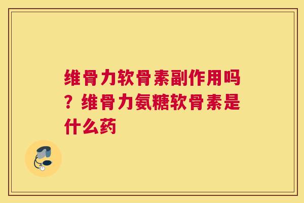 维骨力软骨素副作用吗?维骨力氨糖软骨素是什么药
