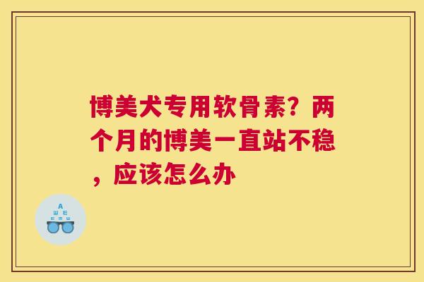 博美犬专用软骨素?两个月的博美一直站不稳,应该怎么办 博美犬专用软骨素?两个月的博美一直站不稳,应该怎么办