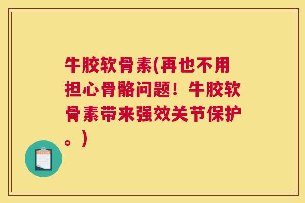 牛胶软骨素(再也不用担心骨骼问题!牛胶软骨素带来强效关节保护。)