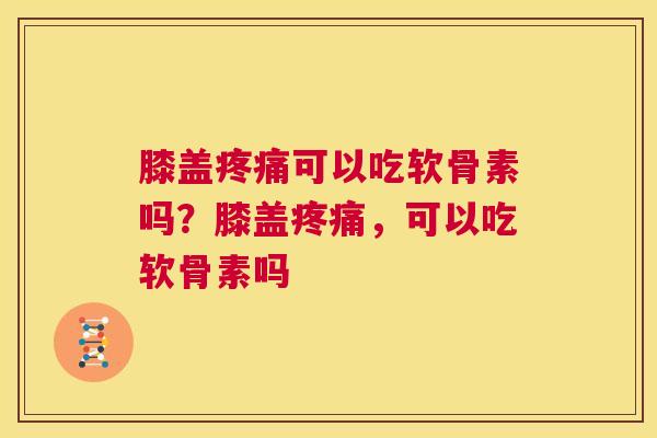 膝盖疼痛可以吃软骨素吗?膝盖疼痛,可以吃软骨素吗