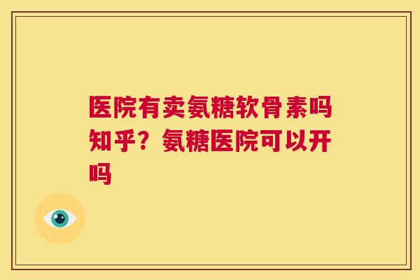 医院有卖氨糖软骨素吗知乎？氨糖医院可以开吗