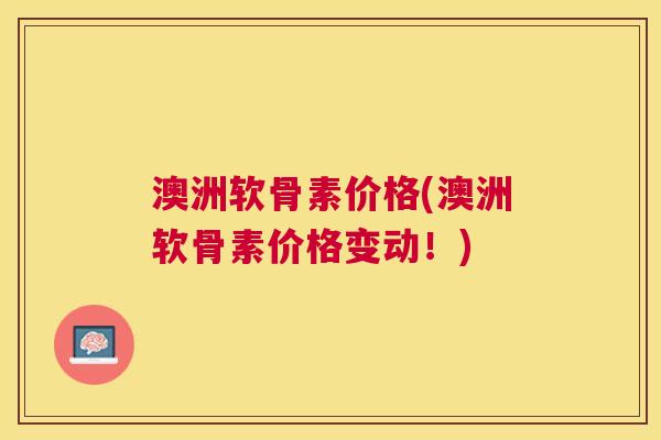 澳洲软骨素价格(澳洲软骨素价格变动!)