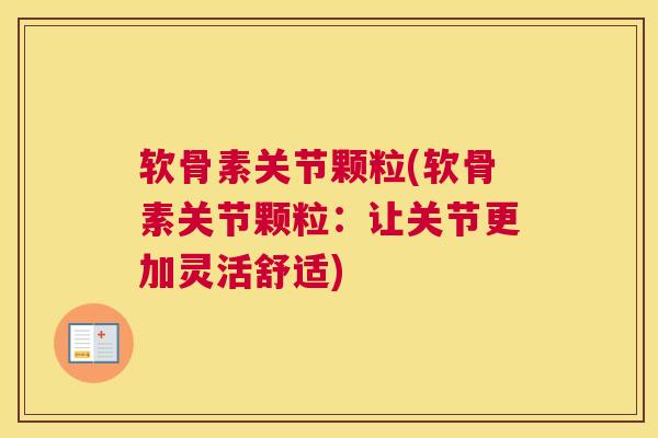 软骨素关节颗粒(软骨素关节颗粒:让关节更加灵活舒适)