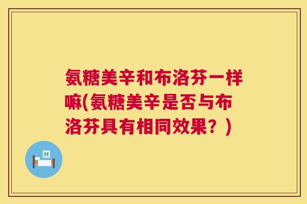 氨糖美辛和布洛芬一样嘛(氨糖美辛是否与布洛芬具有相同效果?)