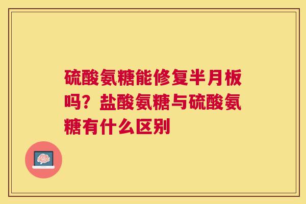 硫酸氨糖能修复半月板吗?盐酸氨糖与硫酸氨糖有什么区别