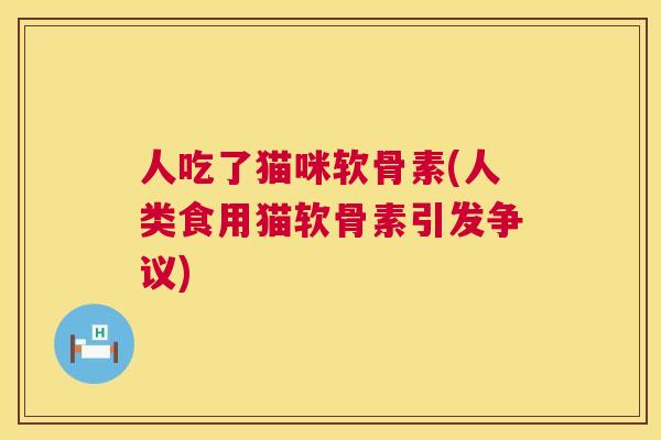 人吃了猫咪软骨素(人类食用猫软骨素引发争议)