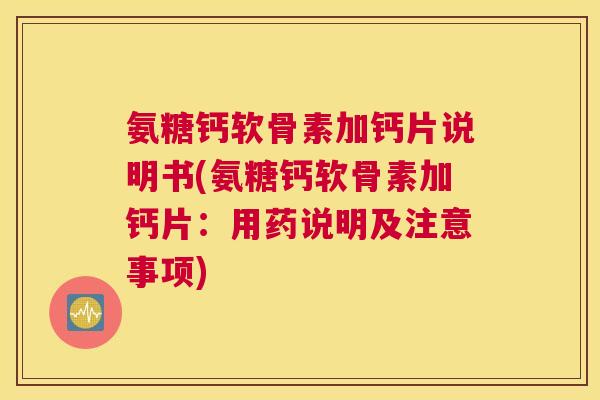 氨糖钙软骨素加钙片说明书(氨糖钙软骨素加钙片:用药说明及注意事项)