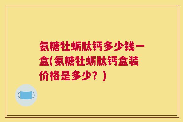 氨糖牡蛎肽钙多少钱一盒(氨糖牡蛎肽钙盒装价格是多少?) 氨糖牡蛎肽钙多少钱一盒(氨糖牡蛎肽钙盒装价格是多少?)