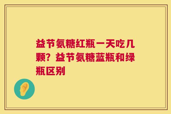 益节氨糖红瓶一天吃几颗?益节氨糖蓝瓶和绿瓶区别