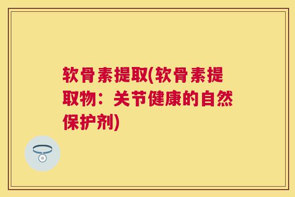 软骨素提取(软骨素提取物:关节健康的自然保护剂) 软骨素提取(软骨素提取物:关节健康的自然保护剂)