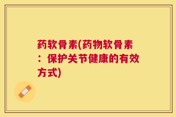 药软骨素(药物软骨素:保护关节健康的有效方式)