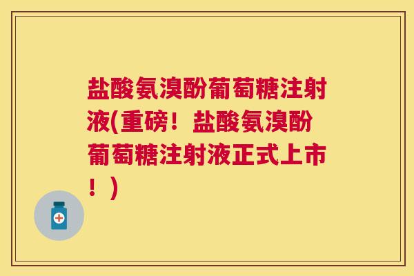 盐酸氨溴酚葡萄糖注射液(重磅!盐酸氨溴酚葡萄糖注射液正式上市!) 盐酸氨溴酚葡萄糖注射液(重磅!盐酸氨溴酚葡萄糖注射液正式上市!)