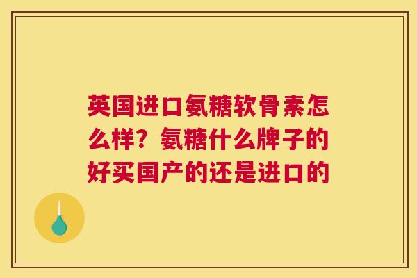 英国进口氨糖软骨素怎么样?氨糖什么牌子的好买国产的还是进口的 英国进口氨糖软骨素怎么样?氨糖什么牌子的好买国产的还是进口的