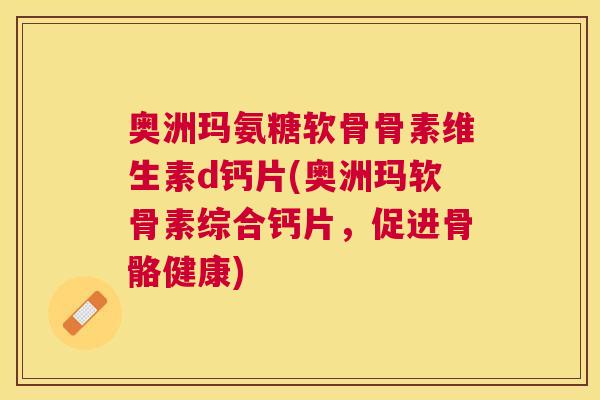 奥洲玛氨糖软骨骨素维生素d钙片(奥洲玛软骨素综合钙片,促进骨骼健康) 奥洲玛氨糖软骨骨素维生素d钙片(奥洲玛软骨素综合钙片,促进骨骼健康)