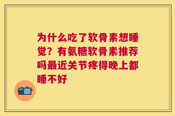 为什么吃了软骨素想睡觉?有氨糖软骨素推荐吗最近关节疼得晚上都睡不好