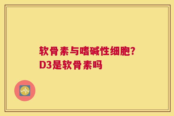 软骨素与嗜碱性细胞?D3是软骨素吗 软骨素与嗜碱性细胞?D3是软骨素吗