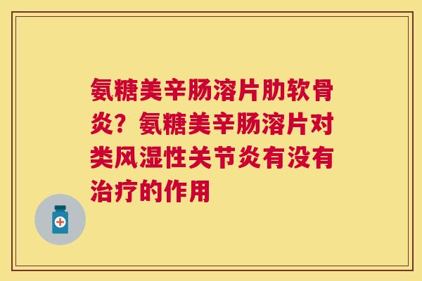 氨糖美辛肠溶片肋软骨炎?氨糖美辛肠溶片对类风湿性关节炎有没有治疗的作用