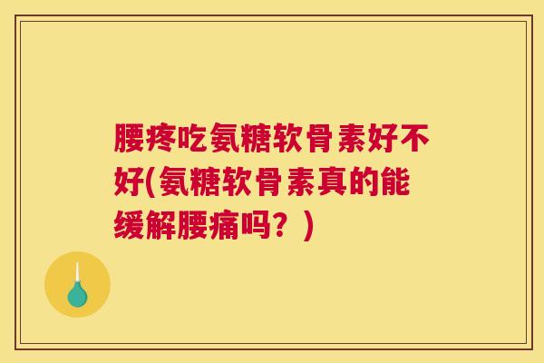 腰疼吃氨糖软骨素好不好(氨糖软骨素真的能缓解腰痛吗?)