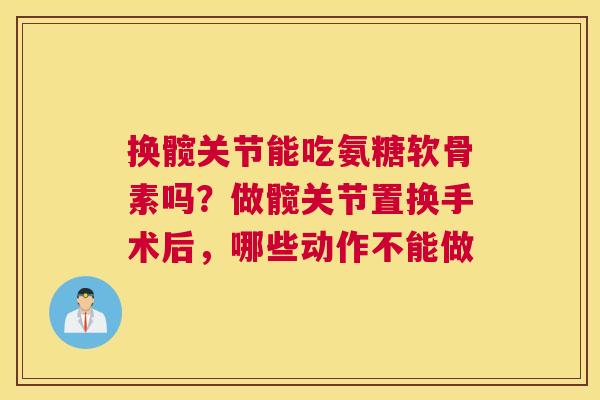 换髋关节能吃氨糖软骨素吗?做髋关节置换手术后,哪些动作不能做 换髋关节能吃氨糖软骨素吗?做髋关节置换手术后,哪些动作不能做