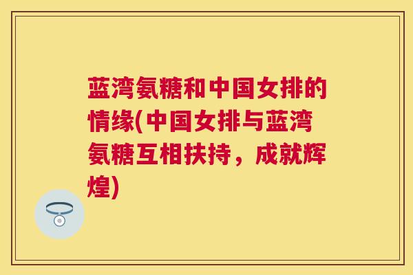 蓝湾氨糖和中国女排的情缘(中国女排与蓝湾氨糖互相扶持,成就辉煌) 蓝湾氨糖和中国女排的情缘(中国女排与蓝湾氨糖互相扶持,成就辉煌)