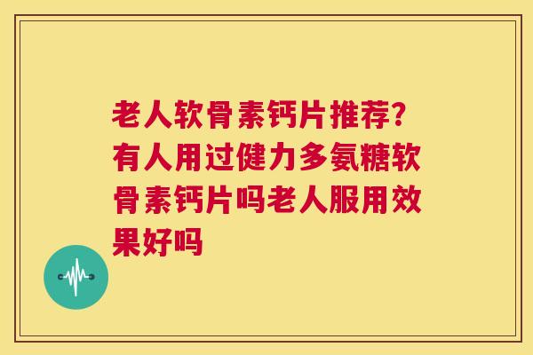 老人软骨素钙片推荐?有人用过健力多氨糖软骨素钙片吗老人服用效果好吗