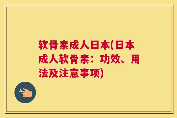 软骨素成人日本(日本成人软骨素:功效、用法及注意事项)