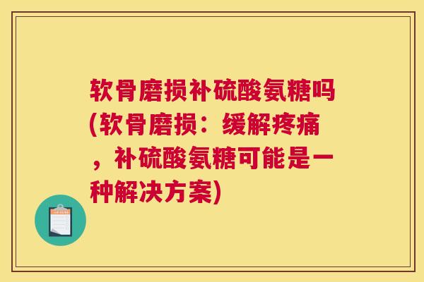 软骨磨损补硫酸氨糖吗(软骨磨损:缓解疼痛,补硫酸氨糖可能是一种解决方案)