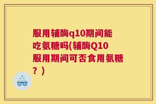 服用辅酶q10期间能吃氨糖吗(辅酶Q10服用期间可否食用氨糖?)