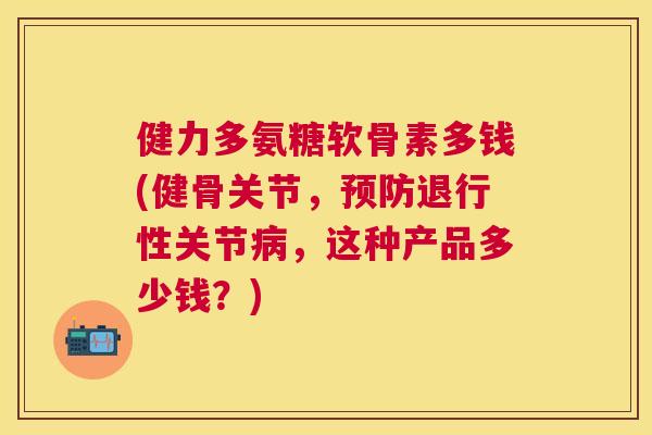 健力多氨糖软骨素多钱(健骨关节,预防退行性关节病,这种产品多少钱?)