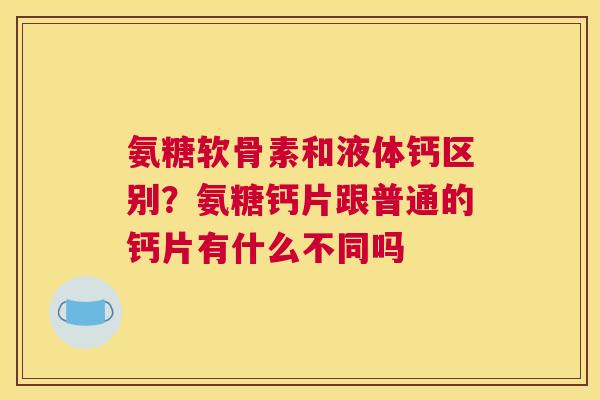 氨糖软骨素和液体钙区别?氨糖钙片跟普通的钙片有什么不同吗