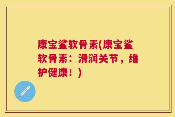 康宝鲨软骨素(康宝鲨软骨素:滑润关节,维护健康!)
