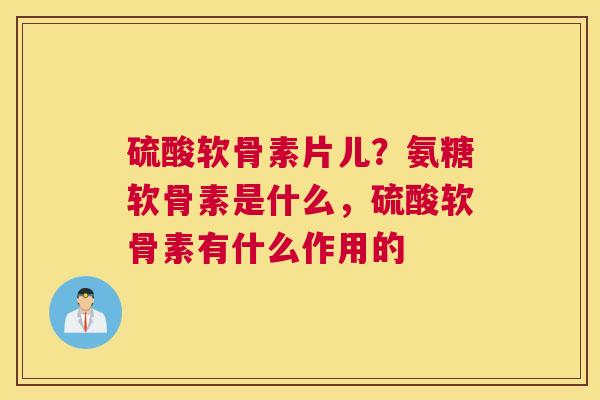 硫酸软骨素片儿?氨糖软骨素是什么,硫酸软骨素有什么作用的