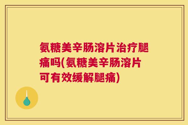氨糖美辛肠溶片治疗腿痛吗(氨糖美辛肠溶片可有效缓解腿痛)