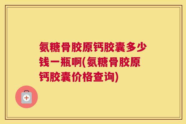 氨糖骨胶原钙胶囊多少钱一瓶啊(氨糖骨胶原钙胶囊价格查询)