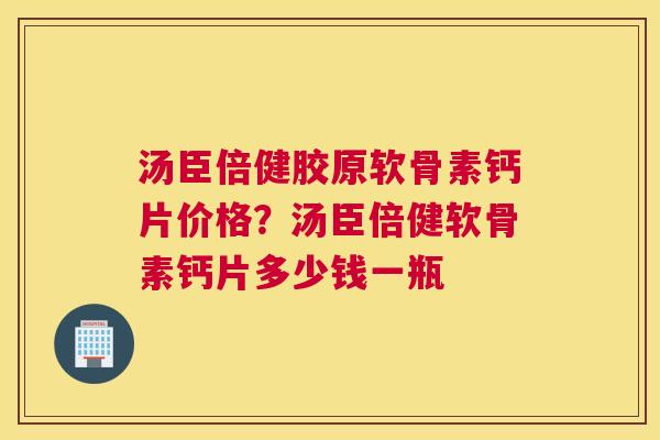 汤臣倍健胶原软骨素钙片价格?汤臣倍健软骨素钙片多少钱一瓶 汤臣倍健胶原软骨素钙片价格?汤臣倍健软骨素钙片多少钱一瓶