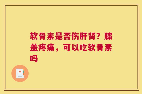 软骨素是否伤肝肾？膝盖疼痛，可以吃软骨素吗