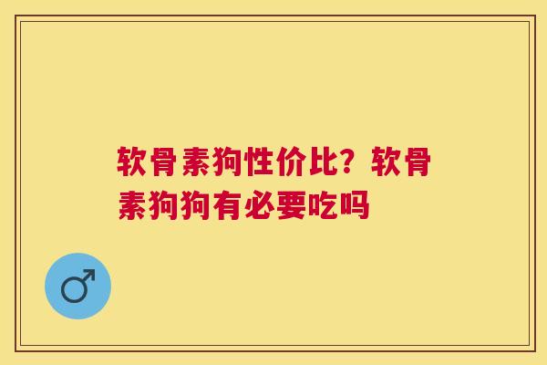 软骨素狗性价比?软骨素狗狗有必要吃吗 软骨素狗性价比?软骨素狗狗有必要吃吗