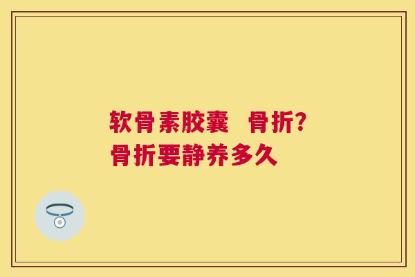 软骨素胶囊  骨折？骨折要静养多久