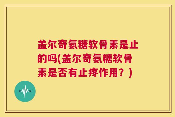 盖尔奇氨糖软骨素是止的吗(盖尔奇氨糖软骨素是否有止疼作用？)